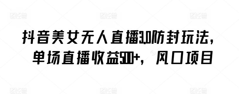 抖音美女无人直播3.0防封玩法，单场直播收益500+，风口项目【揭秘】-搞个副业
