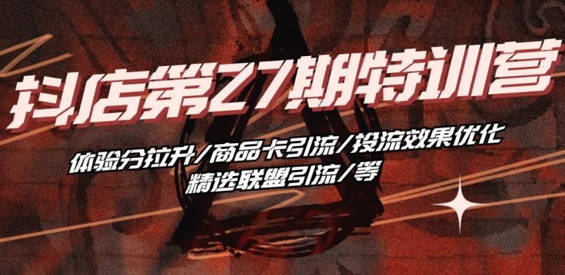 抖音小店·第27期特训营 体验分拉升/商品卡引流/投流效果优化/精选联盟引流/等-搞个副业