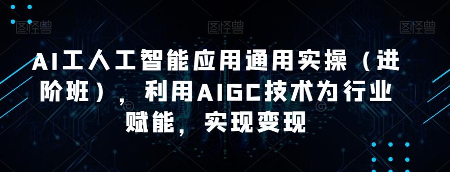 AI工人工智能应用通用实操（进阶班），利用AIGC技术为行业赋能，实现变现-搞个副业