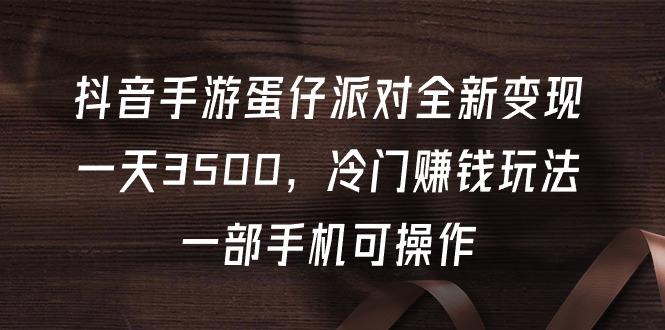 (9823期)抖音手游蛋仔派对全新变现，一天3500，冷门赚钱玩法，一部手机可操作-搞个副业