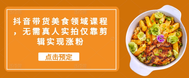 抖音带货美食领域课程，无需真人实拍仅靠剪辑实现涨粉-搞个副业