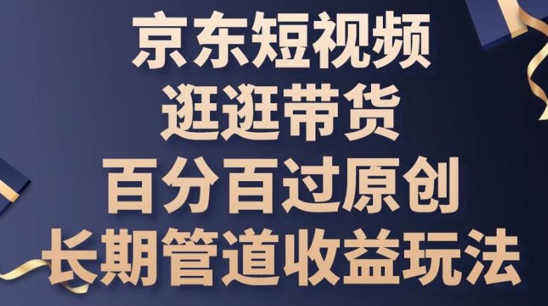 京东短视频逛逛带货百分百过原创，长期管道收益玩法【揭秘】-搞个副业