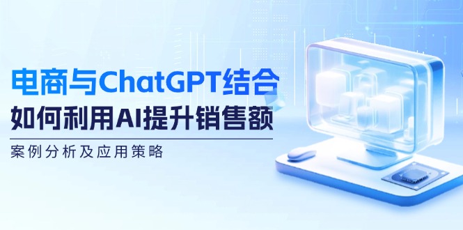电商与ChatGPT结合：如何利用AI提升销售额，案例分析及应用策略-搞个副业