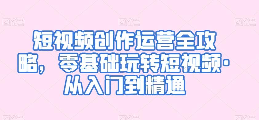 短视频创作运营全攻略，零基础玩转短视频·从入门到精通-搞个副业