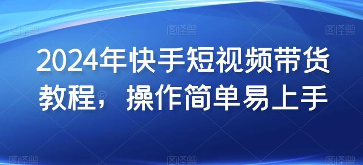 2024年快手短视频带货教程，操作简单易上手-搞个副业