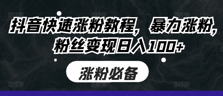 抖音快速涨粉教程，暴力涨粉，粉丝变现日入100+-搞个副业