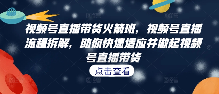 视频号直播带货火箭班，​视频号直播流程拆解，助你快速适应并做起视频号直播带货-搞个副业
