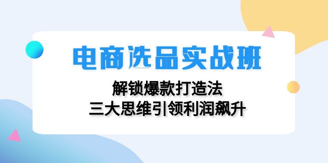电商选品实战班：解锁爆款打造法，三大思维引领利润飙升-搞个副业