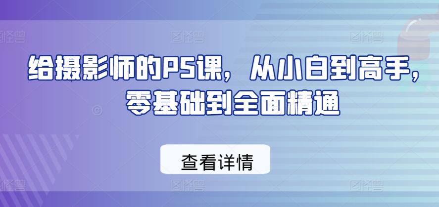 给摄影师的PS课，从小白到高手，零基础到全面精通-搞个副业
