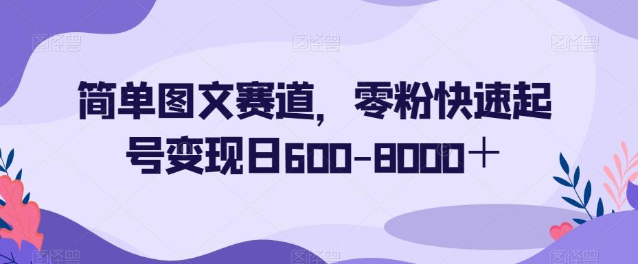 简单图文赛道，零粉快速起号变现日600-8000＋-搞个副业