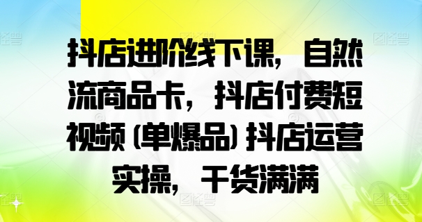 抖店进阶线下课，自然流商品卡，抖店付费短视频(单爆品)抖店运营实操，干货满满-搞个副业