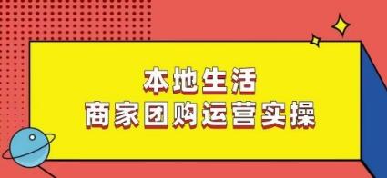 本地生活商家团购运营实操，看完课程即可实操团购运营-搞个副业