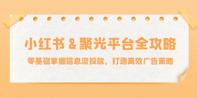 小红薯&聚光平台全攻略：零基础掌握信息流投放，打造高效广告策略-搞个副业