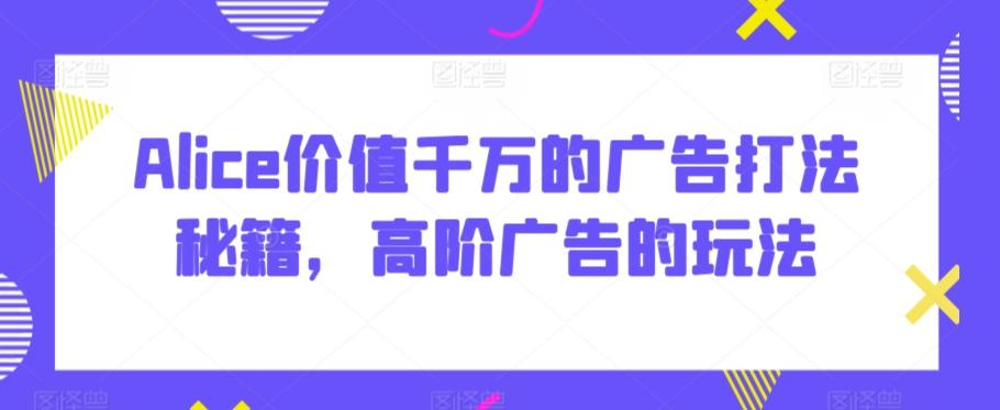 Alice价值千万的广告打法秘籍，高阶广告的玩法-搞个副业
