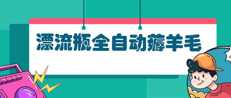 漂流瓶全自动薅羊毛：适合小白，宝妈，上班族，操作也是十分的简单-搞个副业