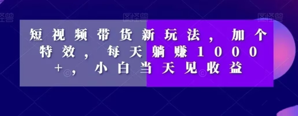 短视频带货新玩法，加个特效，每天躺赚1000+，小白当天见收益【揭秘】-搞个副业