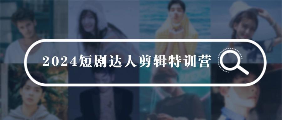 (9688期)2024短剧达人剪辑特训营，适合宝爸宝妈的0基础剪辑训练营(51节课)-搞个副业