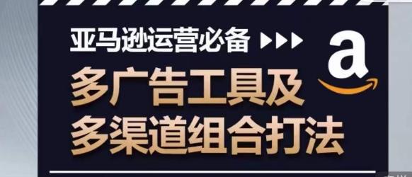 亚马逊运营必备，多广告工具及多渠道组合打法-搞个副业