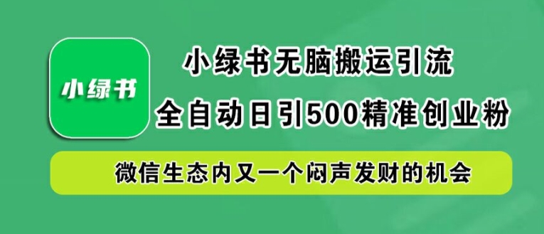 小绿书无脑搬运引流，全自动日引500精准创业粉，微信生态内又一个闷声发财的机会【揭秘】-搞个副业