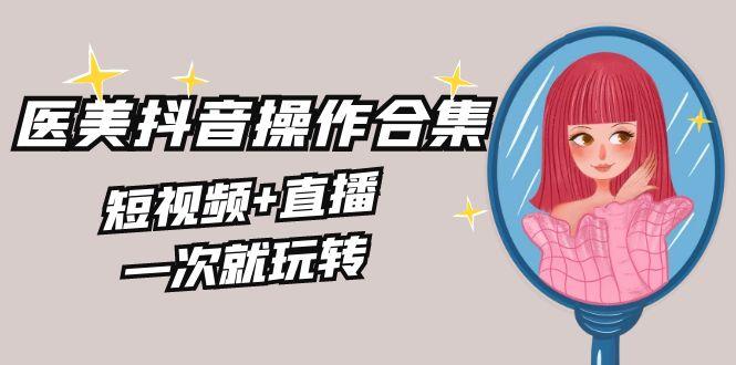美业全干货·生美·医美抖音操作合集，短视频+直播，一次就玩转-搞个副业
