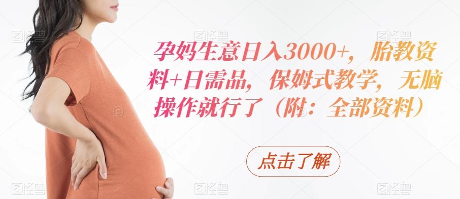 孕妈生意日入3000+，胎教资料+日需品，保姆式教学，无脑操作就行了（附：全部资料）-搞个副业