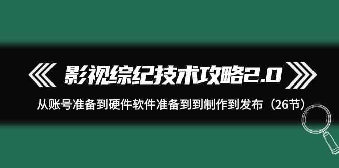 影视综纪技术攻略2.0：从账号准备到硬件软件准备到到制作到发布(26节课)-搞个副业
