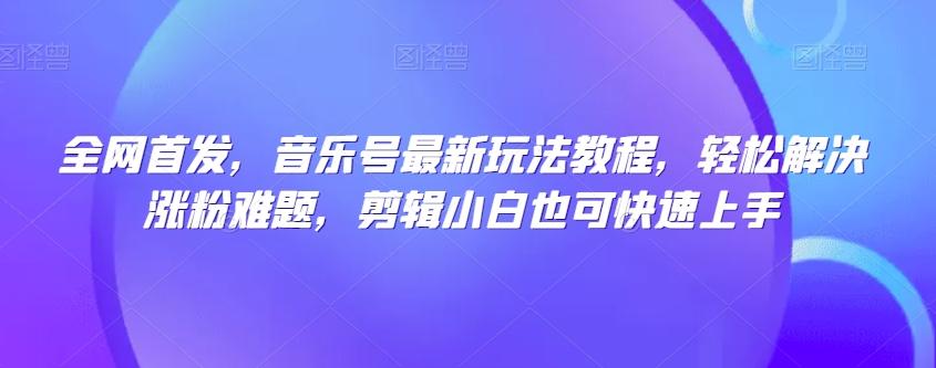 全网首发，音乐号最新玩法教程，轻松解决涨粉难题，剪辑小白也可快速上手-搞个副业
