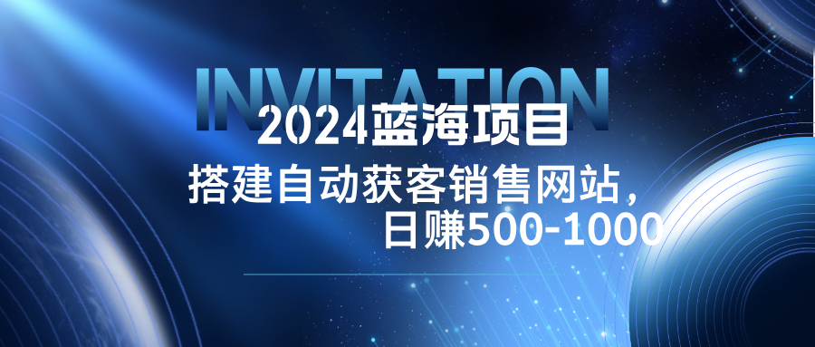 2024蓝海项目，搭建销售网站，自动获客，日赚500-1000-搞个副业
