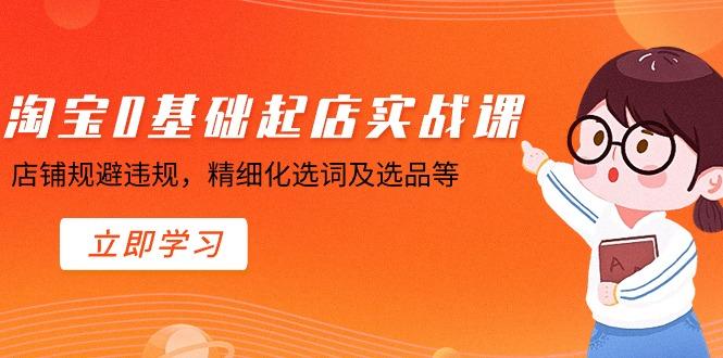 淘宝0基础起店实操课，店铺规避违规，精细化选词及选品等-搞个副业