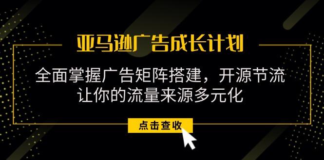亚马逊-广告成长计划，掌握广告矩阵搭建/开源节流/流量来源多元化-搞个副业