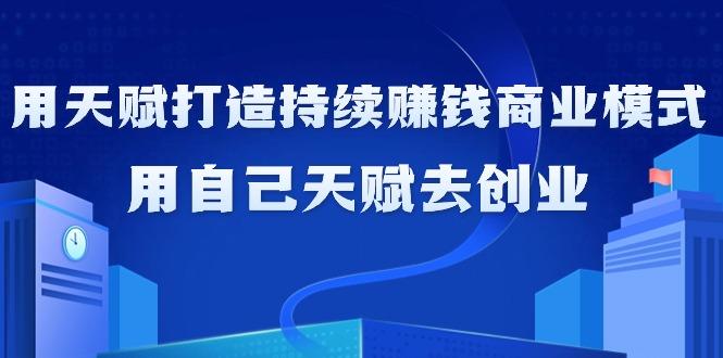 如何利用天赋打造持续赚钱商业模式，用自己天赋去创业(21节课无水印)-搞个副业