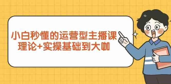 新手小白秒懂的运营型主播课，理论+实操基础到大咖(7节课)-搞个副业