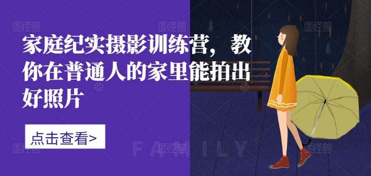 家庭纪实摄影训练营，教你在普通人的家里能拍出好照片-搞个副业