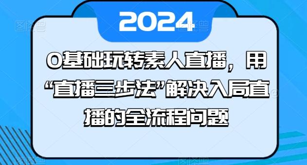 0基础玩转素人直播，用“直播三步法”解决入局直播的全流程问题-搞个副业