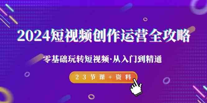 2024短视频创作运营全攻略，零基础玩转短视频·从入门到精通-23节课+资料-搞个副业