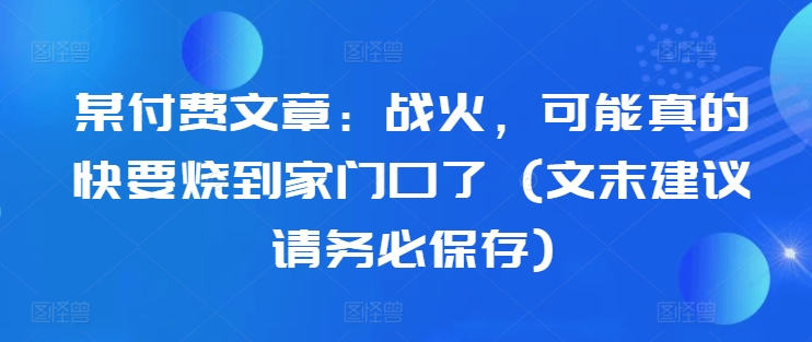 某付费文章：战火，可能真的快要烧到家门口了 (文末建议请务必保存)-搞个副业