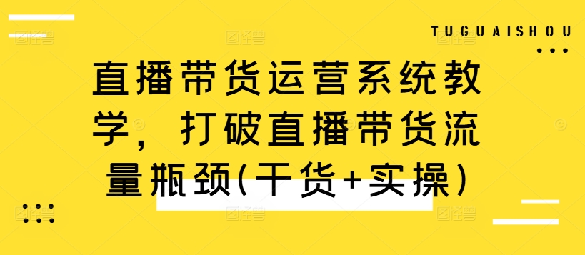 直播带货运营系统教学，打破直播带货流量瓶颈(干货+实操)-搞个副业