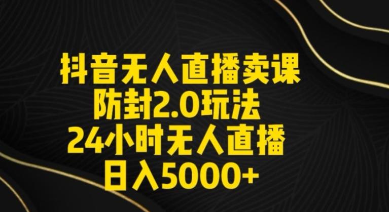抖音无人直播卖课防封2.0玩法24小时无人直播日入5000+【附直播素材+音频】【揭秘】-搞个副业