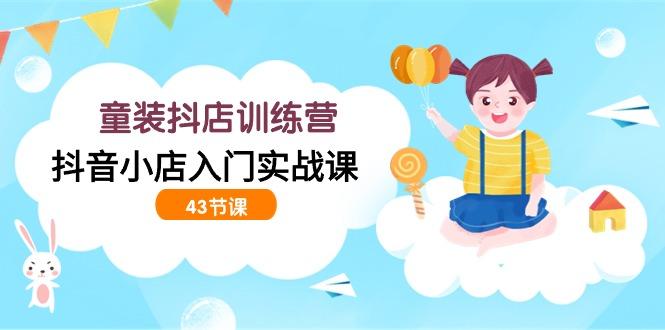 (9610期)童装抖店训练营，抖音小店入门实战课(43节课)-搞个副业