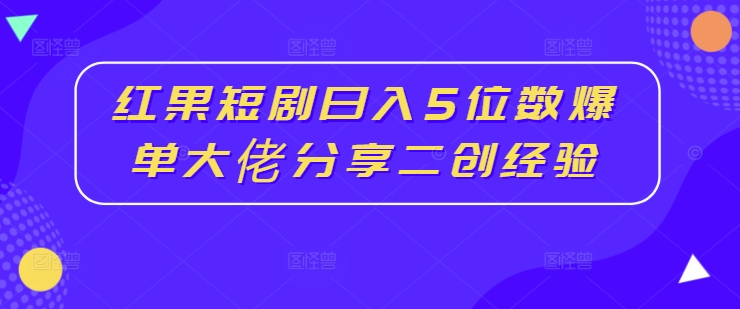 红果短剧日入5位数爆单大佬分享二创经验-搞个副业