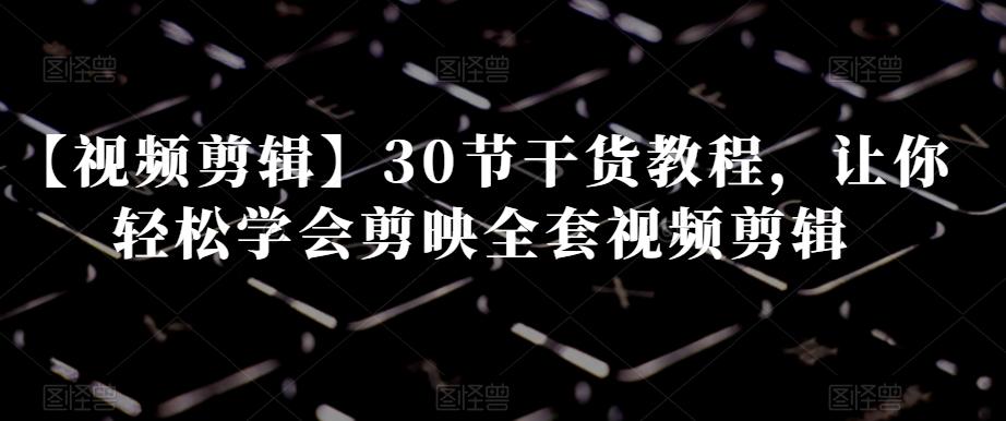 【视频剪辑】30节干货教程，让你轻松学会剪映全套视频剪辑-搞个副业