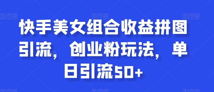 快手美女组合收益拼图引流，创业粉玩法，单日引流50+【揭秘】-搞个副业