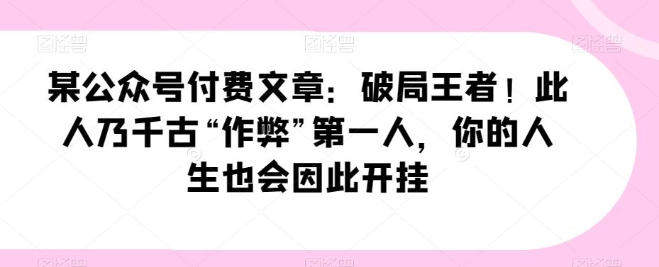 某公众号付费文章：破局王者！此人乃千古“作弊”第一人，你的人生也会因此开挂-搞个副业