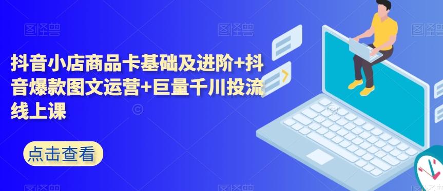 抖音小店商品卡基础及进阶+抖音爆款图文运营+巨量千川投流线上课-搞个副业