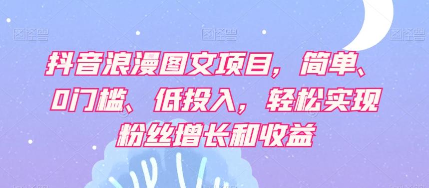 抖音浪漫图文项目，简单、0门槛、低投入，轻松实现粉丝增长和收益-搞个副业