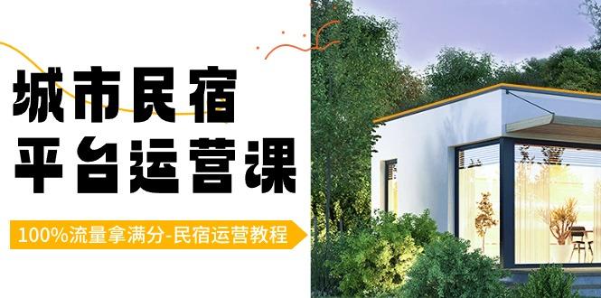 城市民宿-平台运营课，100%流量拿满分-民宿运营教程(18节课)-搞个副业