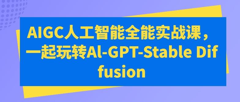 AIGC人工智能全能实战课，一起玩转Al-GPT-Stable Diffusion-搞个副业