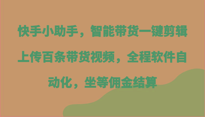 快手小助手，智能带货一键剪辑上传百条带货视频，全程软件自动化，坐等佣金结算-搞个副业
