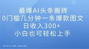 最爆AI头条搬砖，0门槛几分钟一条爆款图文，日收入300+，小白也可轻松上手【揭秘】-搞个副业