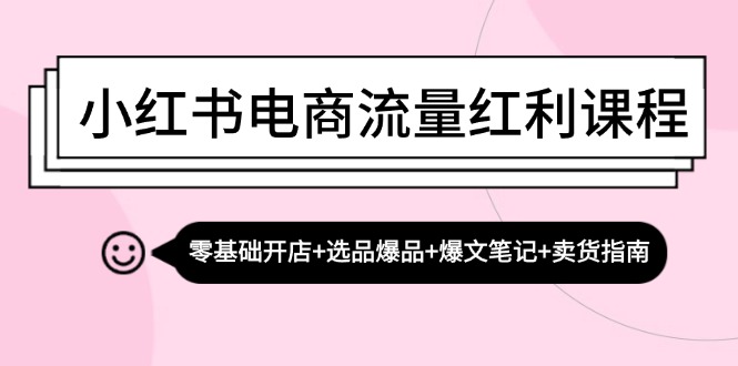 小红书电商流量红利课程：零基础开店+选品爆品+爆文笔记+卖货指南-搞个副业